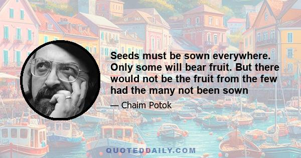 Seeds must be sown everywhere. Only some will bear fruit. But there would not be the fruit from the few had the many not been sown