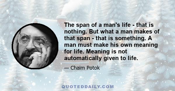 The span of a man's life - that is nothing. But what a man makes of that span - that is something. A man must make his own meaning for life. Meaning is not automatically given to life.