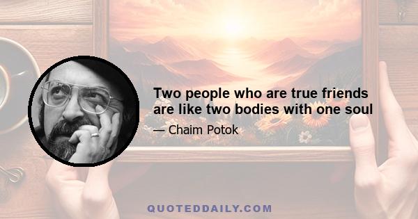 Two people who are true friends are like two bodies with one soul