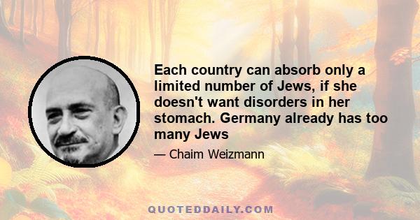 Each country can absorb only a limited number of Jews, if she doesn't want disorders in her stomach. Germany already has too many Jews