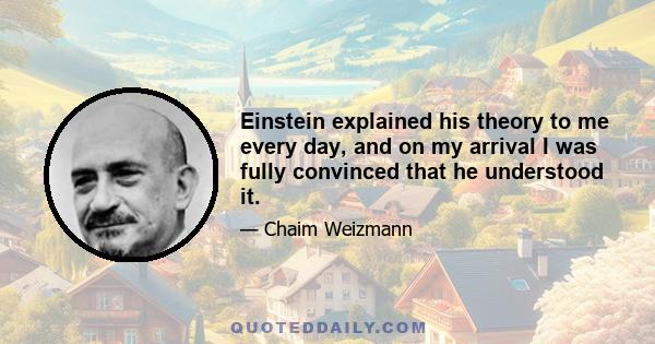 Einstein explained his theory to me every day, and on my arrival I was fully convinced that he understood it.