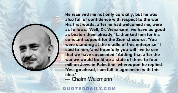 He received me not only cordially, but he was also full of confidence with respect to the war. His first words, after he had welcomed me, were as follows: 'Well, Dr. Weismann, we have as good as beaten them already.'