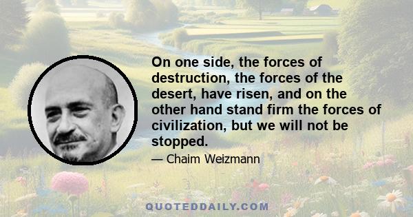 On one side, the forces of destruction, the forces of the desert, have risen, and on the other hand stand firm the forces of civilization, but we will not be stopped.