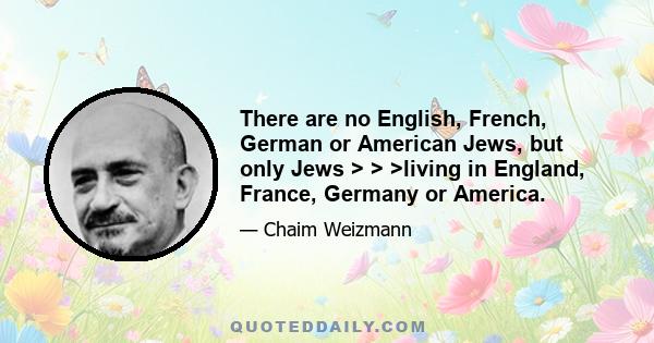 There are no English, French, German or American Jews, but only Jews > > >living in England, France, Germany or America.