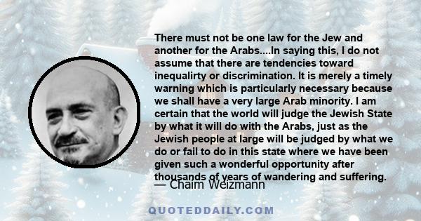 There must not be one law for the Jew and another for the Arabs....In saying this, I do not assume that there are tendencies toward inequalirty or discrimination. It is merely a timely warning which is particularly