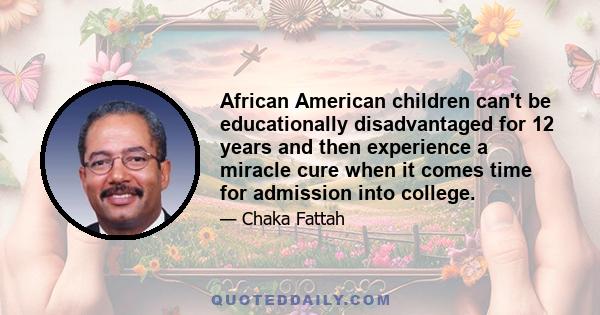 African American children can't be educationally disadvantaged for 12 years and then experience a miracle cure when it comes time for admission into college.