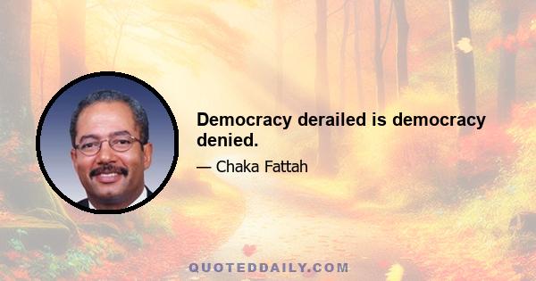 Democracy derailed is democracy denied.