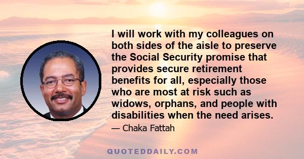 I will work with my colleagues on both sides of the aisle to preserve the Social Security promise that provides secure retirement benefits for all, especially those who are most at risk such as widows, orphans, and