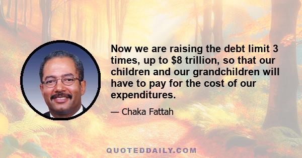 Now we are raising the debt limit 3 times, up to $8 trillion, so that our children and our grandchildren will have to pay for the cost of our expenditures.