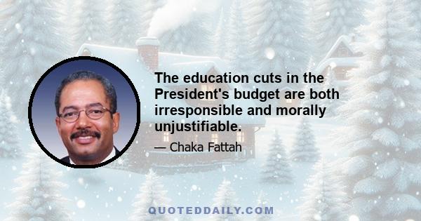 The education cuts in the President's budget are both irresponsible and morally unjustifiable.