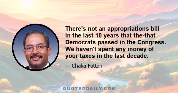 There's not an appropriations bill in the last 10 years that the-that Democrats passed in the Congress. We haven't spent any money of your taxes in the last decade.