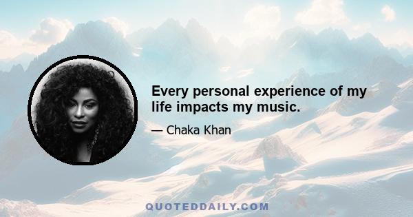 Every personal experience of my life impacts my music.