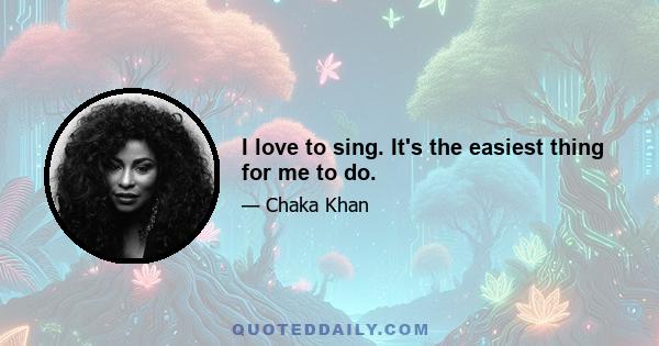 I love to sing. It's the easiest thing for me to do.