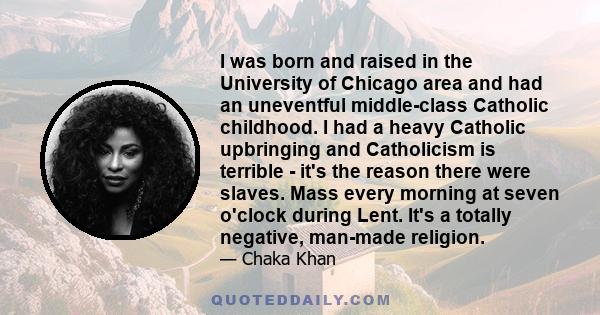 I was born and raised in the University of Chicago area and had an uneventful middle-class Catholic childhood. I had a heavy Catholic upbringing and Catholicism is terrible - it's the reason there were slaves. Mass