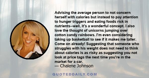 Advising the average person to not concern herself with calories but instead to pay attention to hunger triggers and eating foods rick in nutrients--well, it's a wonderful concept. I also love the thought of unicorns