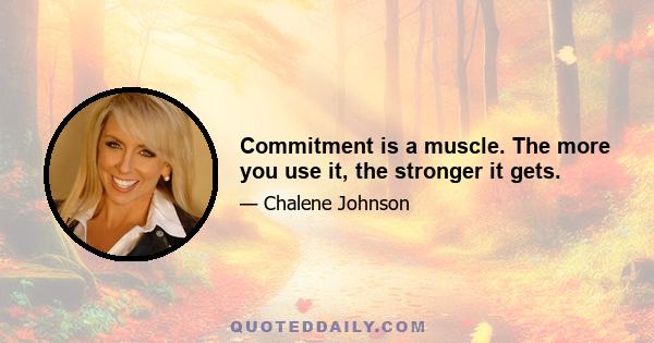 Commitment is a muscle. The more you use it, the stronger it gets.