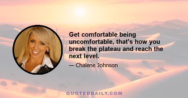 Get comfortable being uncomfortable, that's how you break the plateau and reach the next level.