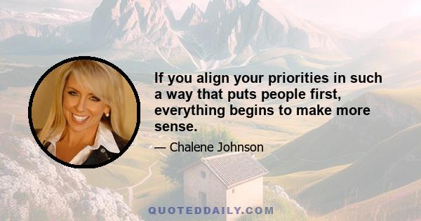 If you align your priorities in such a way that puts people first, everything begins to make more sense.