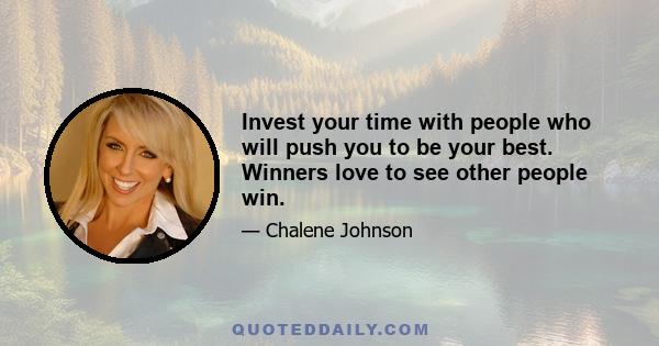 Invest your time with people who will push you to be your best. Winners love to see other people win.