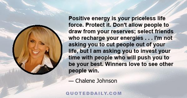 Positive energy is your priceless life force. Protect it. Don't allow people to draw from your reserves; select friends who recharge your energies . . . I'm not asking you to cut people out of your life, but I am asking 