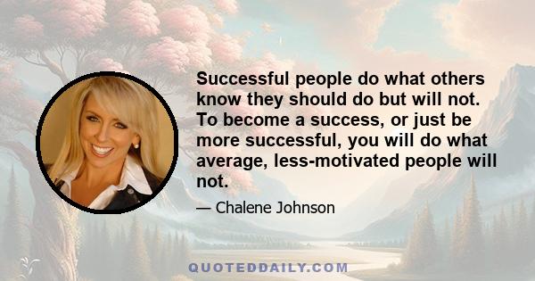 Successful people do what others know they should do but will not. To become a success, or just be more successful, you will do what average, less-motivated people will not.