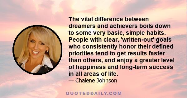 The vital difference between dreamers and achievers boils down to some very basic, simple habits. People with clear, 'written-out' goals who consistently honor their defined priorities tend to get results faster than