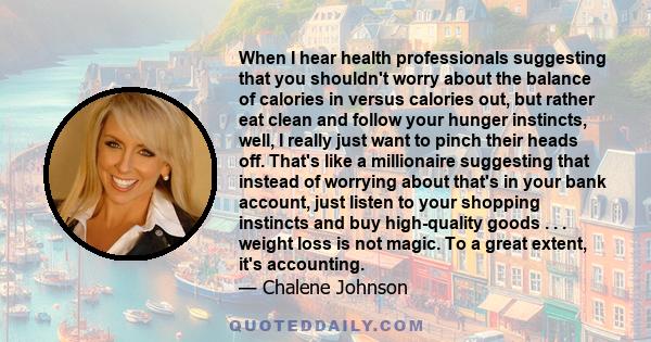 When I hear health professionals suggesting that you shouldn't worry about the balance of calories in versus calories out, but rather eat clean and follow your hunger instincts, well, I really just want to pinch their