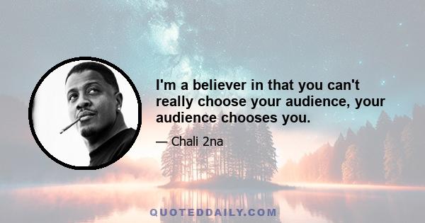 I'm a believer in that you can't really choose your audience, your audience chooses you.