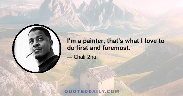 I'm a painter, that's what I love to do first and foremost.