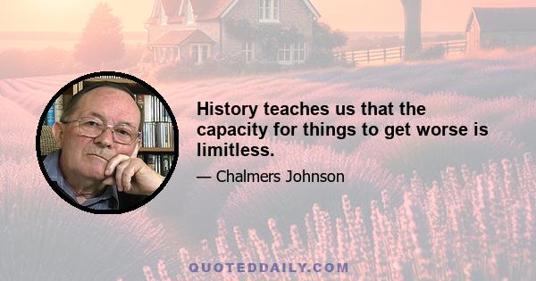 History teaches us that the capacity for things to get worse is limitless.