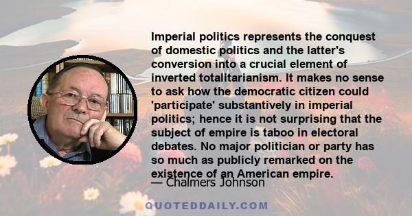 Imperial politics represents the conquest of domestic politics and the latter's conversion into a crucial element of inverted totalitarianism. It makes no sense to ask how the democratic citizen could 'participate'