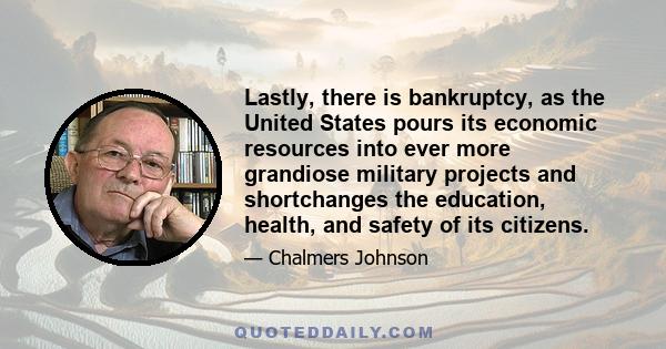 Lastly, there is bankruptcy, as the United States pours its economic resources into ever more grandiose military projects and shortchanges the education, health, and safety of its citizens.