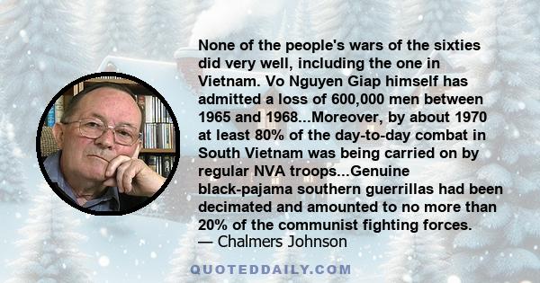 None of the people's wars of the sixties did very well, including the one in Vietnam. Vo Nguyen Giap himself has admitted a loss of 600,000 men between 1965 and 1968...Moreover, by about 1970 at least 80% of the