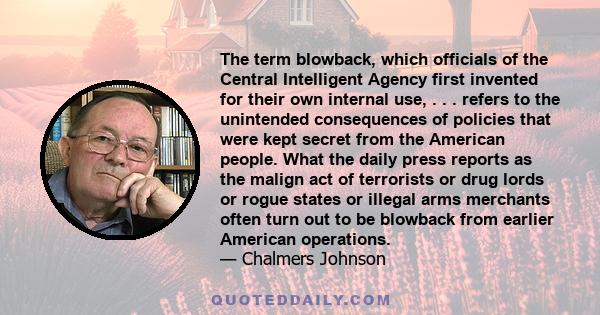 The term blowback, which officials of the Central Intelligent Agency first invented for their own internal use, . . . refers to the unintended consequences of policies that were kept secret from the American people.