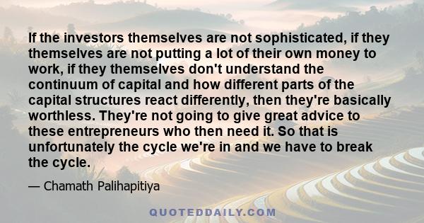 If the investors themselves are not sophisticated, if they themselves are not putting a lot of their own money to work, if they themselves don't understand the continuum of capital and how different parts of the capital 