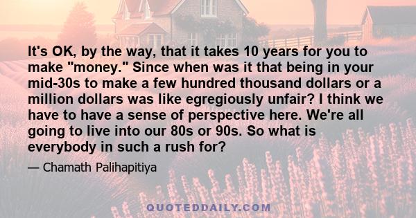 It's OK, by the way, that it takes 10 years for you to make money. Since when was it that being in your mid-30s to make a few hundred thousand dollars or a million dollars was like egregiously unfair? I think we have to 