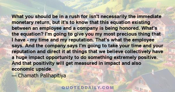 What you should be in a rush for isn't necessarily the immediate monetary return, but it's to know that this equation existing between an employee and a company is being honored. What's the equation? I'm going to give