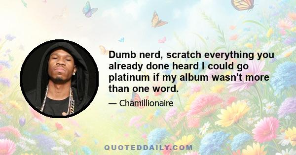 Dumb nerd, scratch everything you already done heard I could go platinum if my album wasn't more than one word.