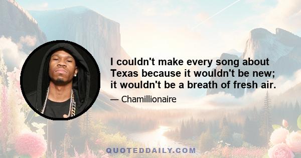 I couldn't make every song about Texas because it wouldn't be new; it wouldn't be a breath of fresh air.