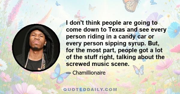 I don't think people are going to come down to Texas and see every person riding in a candy car or every person sipping syrup. But, for the most part, people got a lot of the stuff right, talking about the screwed music 