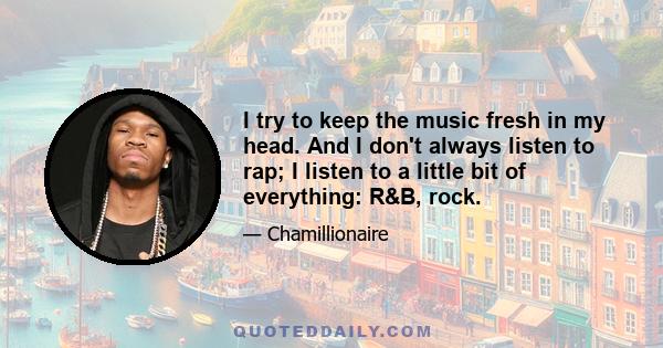 I try to keep the music fresh in my head. And I don't always listen to rap; I listen to a little bit of everything: R&B, rock.