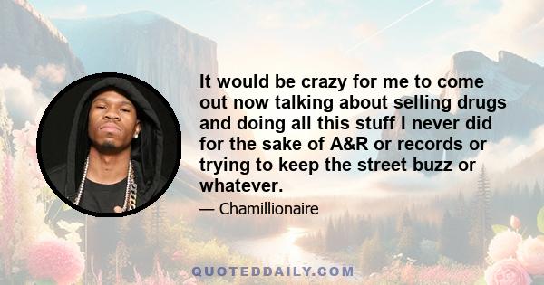 It would be crazy for me to come out now talking about selling drugs and doing all this stuff I never did for the sake of A&R or records or trying to keep the street buzz or whatever.