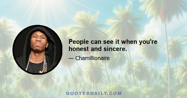 People can see it when you're honest and sincere.