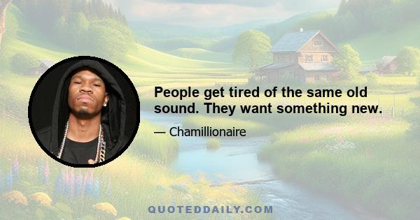 People get tired of the same old sound. They want something new.