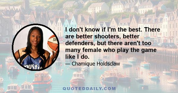 I don't know if I'm the best. There are better shooters, better defenders, but there aren't too many female who play the game like I do.