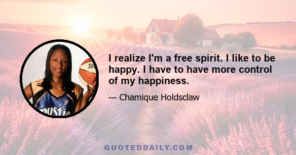 I realize I'm a free spirit. I like to be happy. I have to have more control of my happiness.