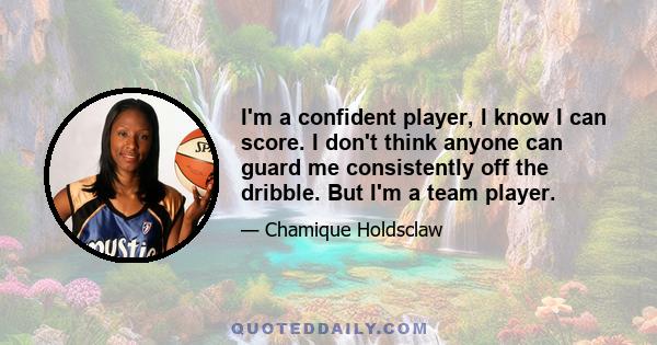 I'm a confident player, I know I can score. I don't think anyone can guard me consistently off the dribble. But I'm a team player.