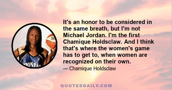 It's an honor to be considered in the same breath, but I'm not Michael Jordan. I'm the first Chamique Holdsclaw. And I think that's where the women's game has to get to, when women are recognized on their own.