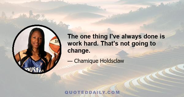 The one thing I've always done is work hard. That's not going to change.