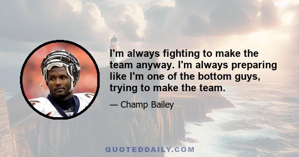 I'm always fighting to make the team anyway. I'm always preparing like I'm one of the bottom guys, trying to make the team.